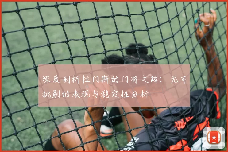 深度剖析拉门斯的门将之路：无可挑剔的表现与稳定性分析