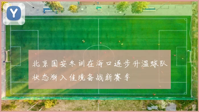 北京国安冬训在海口逐步升温球队状态渐入佳境备战新赛季