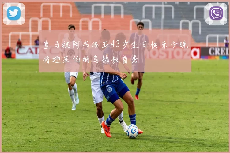 皇马祝阿韦洛亚43岁生日快乐今晚将迎来伯纳乌执教首秀