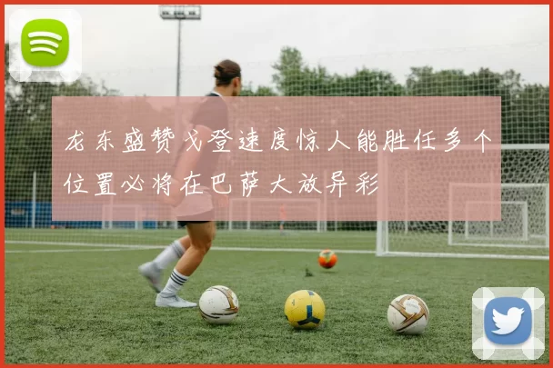 龙东盛赞戈登速度惊人能胜任多个位置必将在巴萨大放异彩