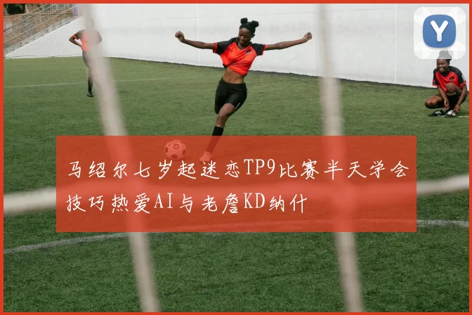 马绍尔七岁起迷恋TP9比赛半天学会技巧热爱AI与老詹KD纳什