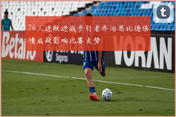 76人连败迎战步行者乔治恩比德伤情成疑影响比赛走势