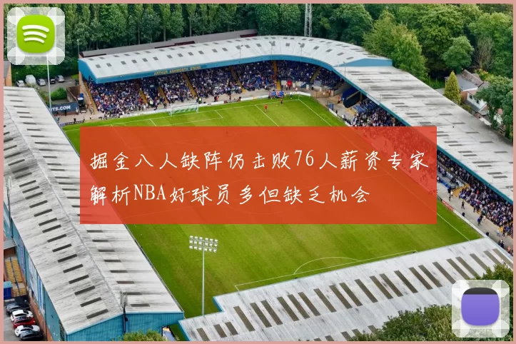 掘金八人缺阵仍击败76人薪资专家解析NBA好球员多但缺乏机会
