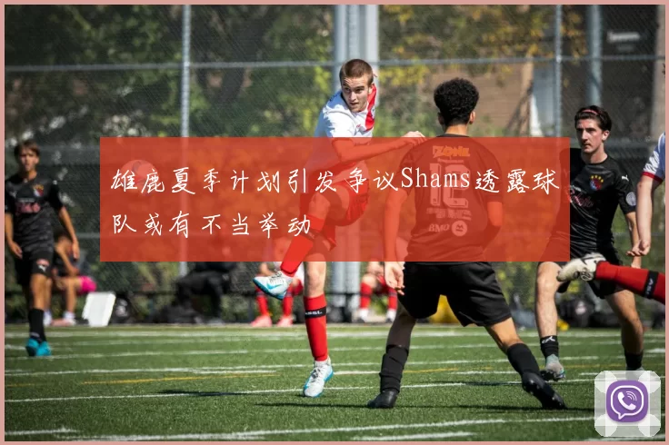雄鹿夏季计划引发争议Shams透露球队或有不当举动