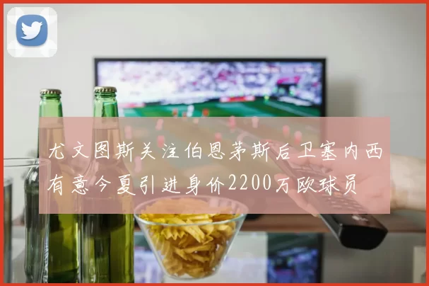 尤文图斯关注伯恩茅斯后卫塞内西有意今夏引进身价2200万欧球员